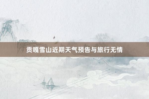 贡嘎雪山近期天气预告与旅行无情